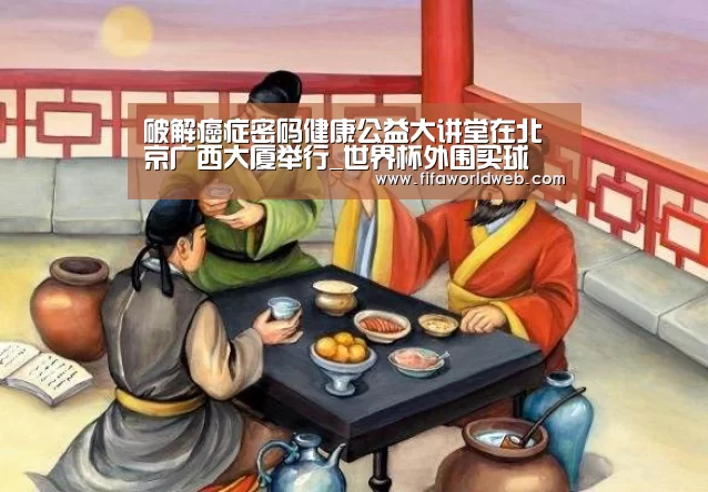 破解癌症密码健康公益大讲堂在北京广西大厦举行_世界杯外围买球(图3) 世界杯投注